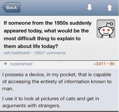 A question about what would be hard to explain to someone from the past is answered by saying it would be hard to explain that people who have access to all human knowledge via the internet on mobile devices use them to look at pictures of cats and argue with strangers instead of using them for something that would seem more useful.