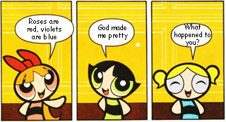 The Powerpuff girls recite a poem:  Roses are red.  Violets are blue.  God made me pretty.  What happened to you?